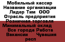 Мобильный кассир › Название организации ­ Лидер Тим, ООО › Отрасль предприятия ­ Розничная торговля › Минимальный оклад ­ 1 - Все города Работа » Вакансии   . Чувашия респ.